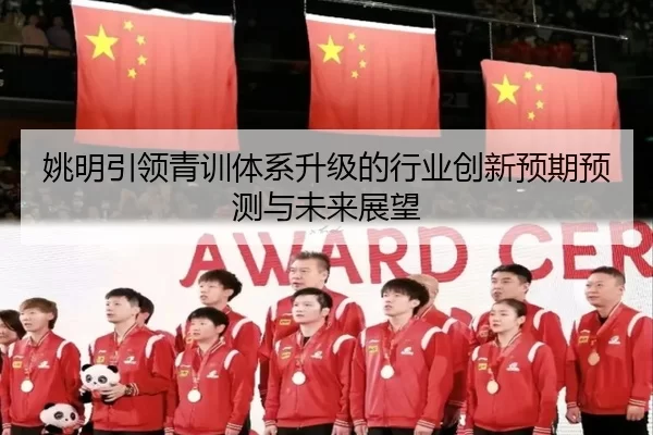 姚明引领青训体系升级的行业创新预期预测与未来展望