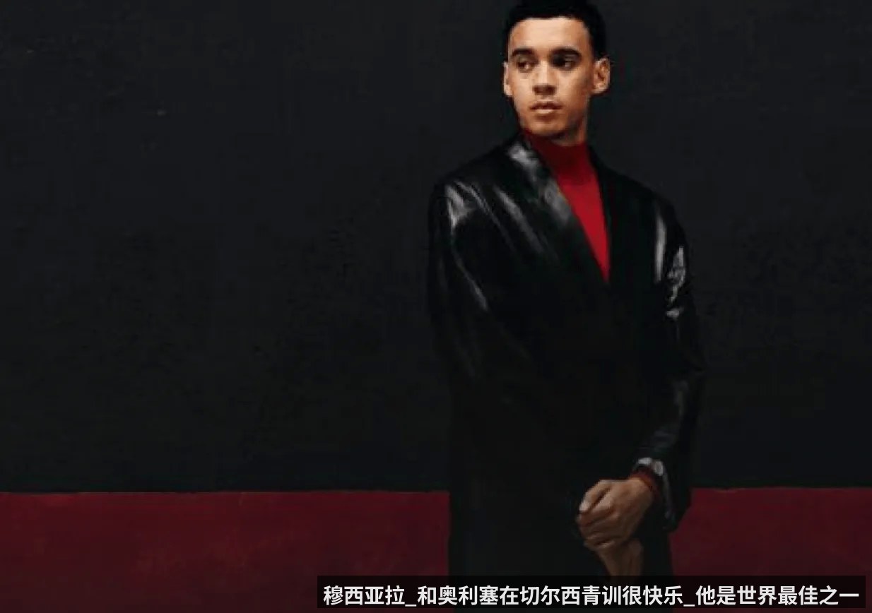 穆西亚拉_和奥利塞在切尔西青训很快乐_他是世界最佳之一